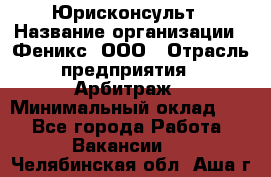 Юрисконсульт › Название организации ­ Феникс, ООО › Отрасль предприятия ­ Арбитраж › Минимальный оклад ­ 1 - Все города Работа » Вакансии   . Челябинская обл.,Аша г.